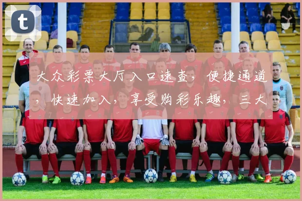 大众彩票大厅入口速查，便捷通道，快速加入，享受购彩乐趣，三大优势一网打尽。