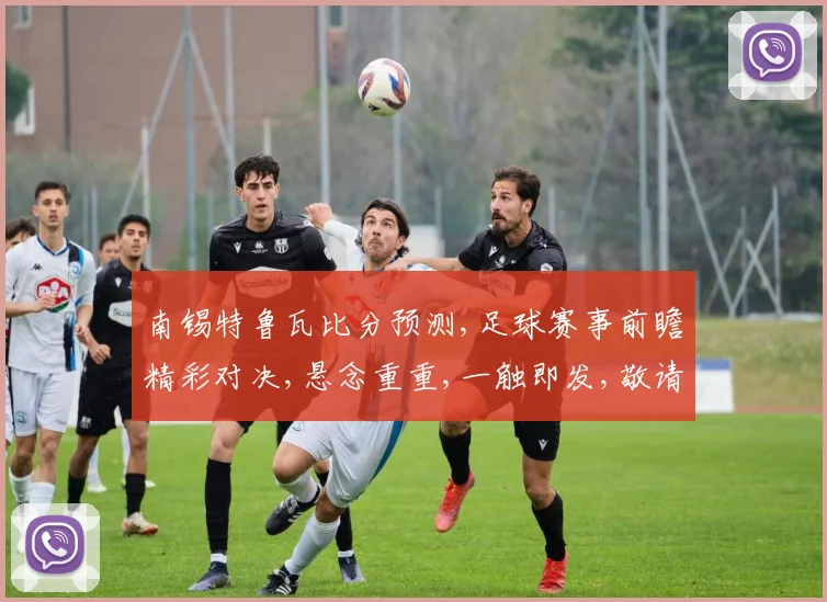 南锡特鲁瓦比分预测,足球赛事前瞻精彩对决,悬念重重,一触即发,敬请期待