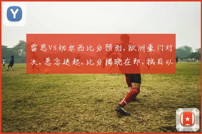 雷恩vs切尔西比分预测,欧洲豪门对决,悬念迭起,比分揭晓在即,拭目以待