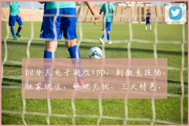 pg非凡电子游戏app，刺激竞技场，独家玩法，畅玩无忧，三大特色，不容错过