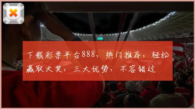 下载彩票平台888，热门推荐，轻松赢取大奖，三大优势，不容错过