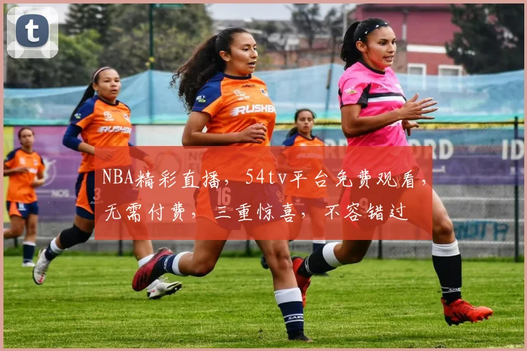 NBA精彩直播，54tv平台免费观看，无需付费，三重惊喜，不容错过