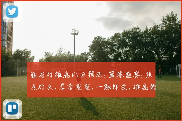 猛龙对雄鹿比分预测,篮球盛宴,焦点对决,悬念重重,一触即发,雄鹿能否逆袭